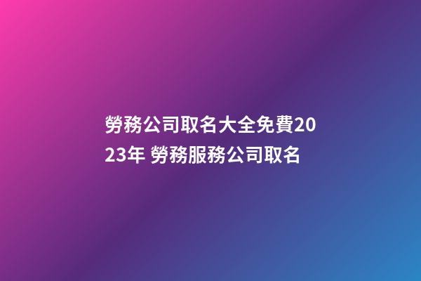 勞務公司取名大全免費2023年 勞務服務公司取名-第1張-公司起名-玄機派